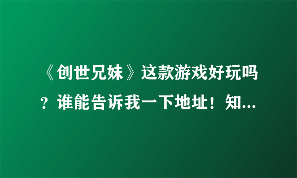 《创世兄妹》这款游戏好玩吗？谁能告诉我一下地址！知道的告诉我一下！谢谢各位大虾！！