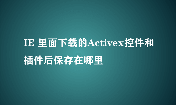 IE 里面下载的Activex控件和插件后保存在哪里