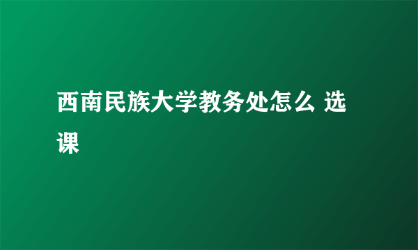 西南民族大学教务处怎么 选课