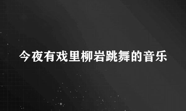 今夜有戏里柳岩跳舞的音乐