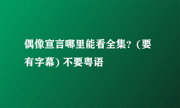 偶像宣言哪里能看全集？(要有字幕) 不要粤语