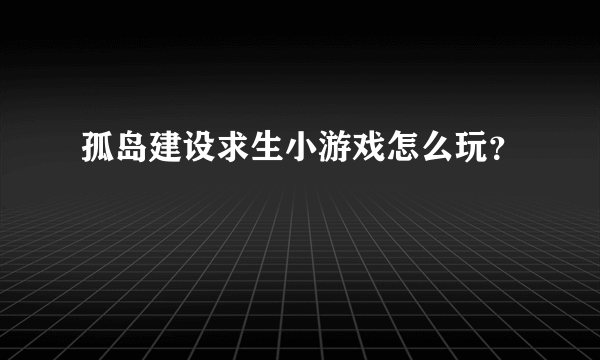 孤岛建设求生小游戏怎么玩？