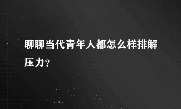 聊聊当代青年人都怎么样排解压力？