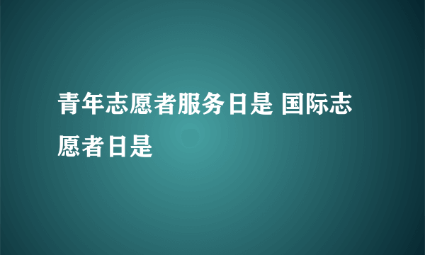 青年志愿者服务日是 国际志愿者日是