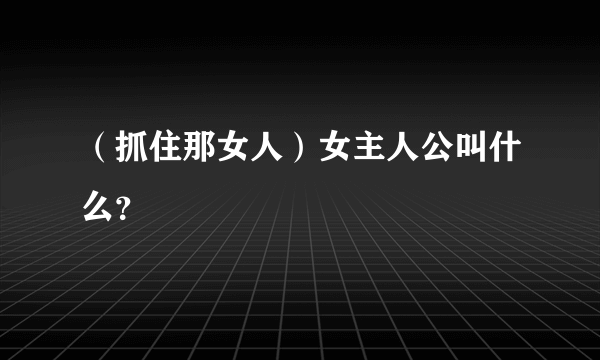 （抓住那女人）女主人公叫什么？