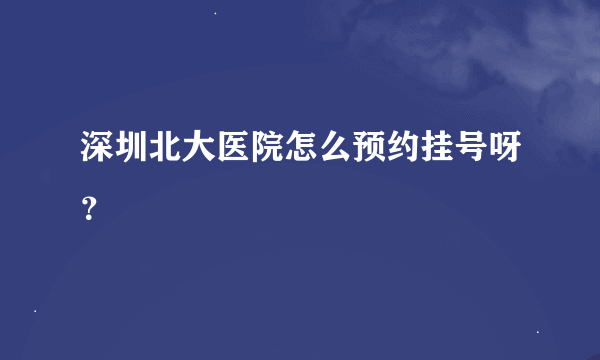 深圳北大医院怎么预约挂号呀？