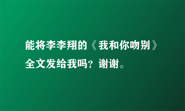 能将李李翔的《我和你吻别》全文发给我吗？谢谢。