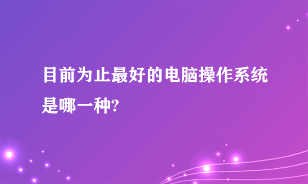 目前为止最好的电脑操作系统是哪一种?