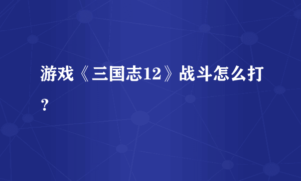 游戏《三国志12》战斗怎么打？