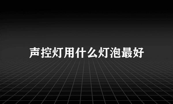 声控灯用什么灯泡最好