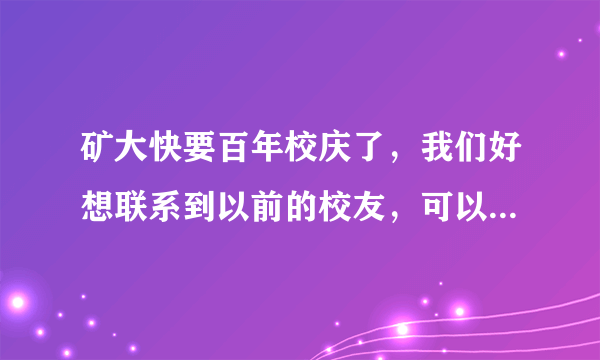 矿大快要百年校庆了，我们好想联系到以前的校友，可以帮我找到吗