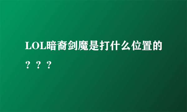 LOL暗裔剑魔是打什么位置的？？？