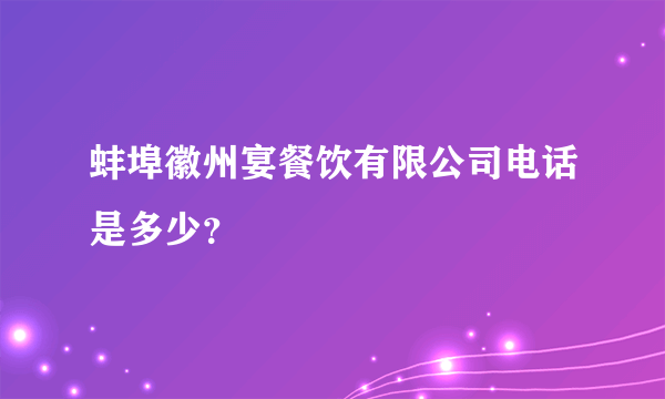 蚌埠徽州宴餐饮有限公司电话是多少？