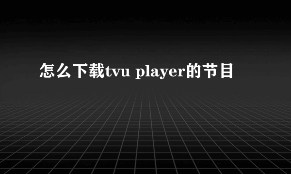 怎么下载tvu player的节目