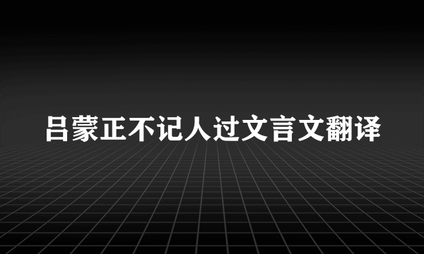 吕蒙正不记人过文言文翻译