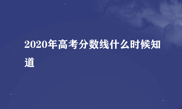 2020年高考分数线什么时候知道