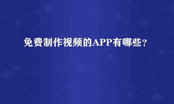 免费制作视频的APP有哪些？