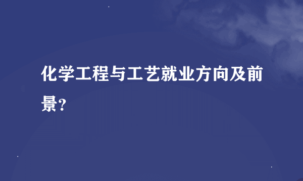 化学工程与工艺就业方向及前景？