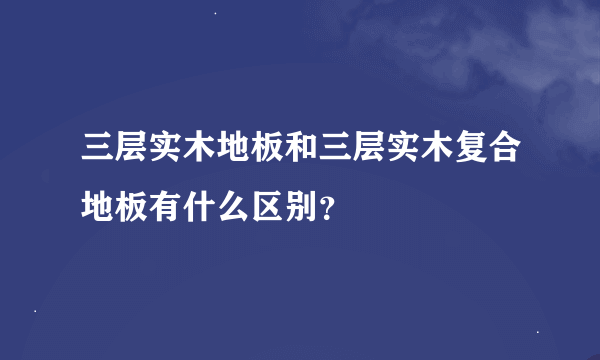 三层实木地板和三层实木复合地板有什么区别？