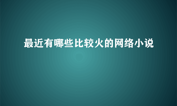 最近有哪些比较火的网络小说