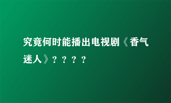 究竟何时能播出电视剧《香气迷人》？？？？