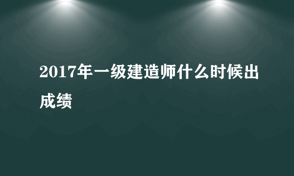 2017年一级建造师什么时候出成绩