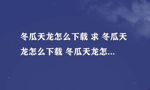 冬瓜天龙怎么下载 求 冬瓜天龙怎么下载 冬瓜天龙怎么下载 求 冬瓜天龙怎么下载