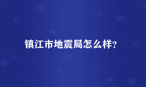 镇江市地震局怎么样？