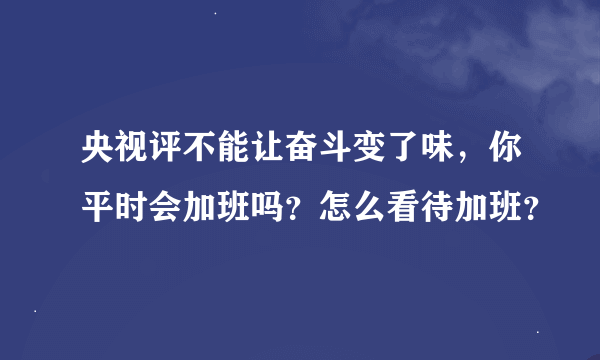 央视评不能让奋斗变了味，你平时会加班吗？怎么看待加班？