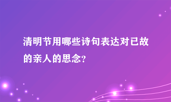 清明节用哪些诗句表达对已故的亲人的思念？