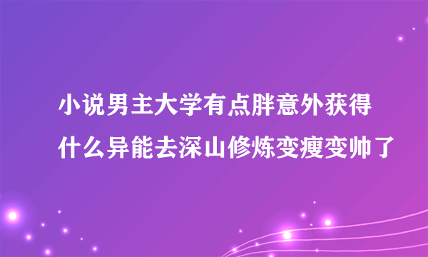 小说男主大学有点胖意外获得什么异能去深山修炼变瘦变帅了