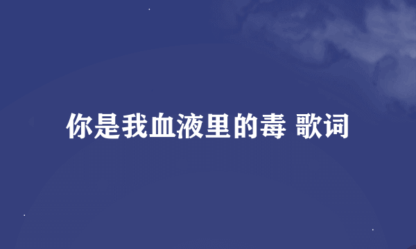 你是我血液里的毒 歌词