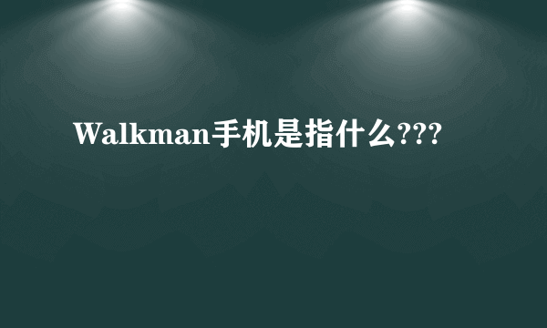 Walkman手机是指什么???