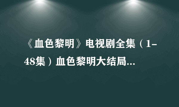 《血色黎明》电视剧全集（1-48集）血色黎明大结局剧情在哪里看？