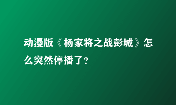 动漫版《杨家将之战彭城》怎么突然停播了？