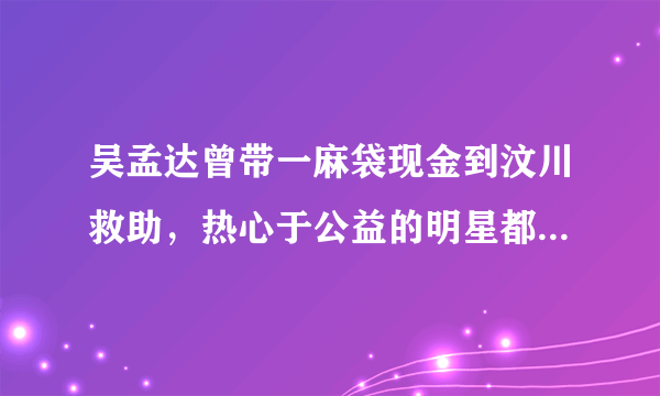 吴孟达曾带一麻袋现金到汶川救助，热心于公益的明星都有哪些？