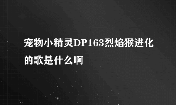 宠物小精灵DP163烈焰猴进化的歌是什么啊