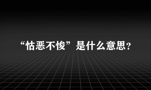 “怙恶不悛”是什么意思？