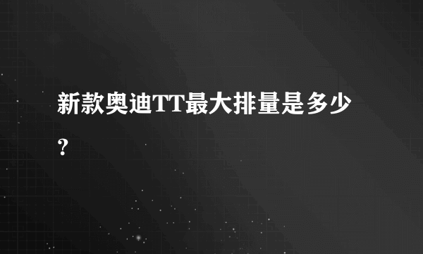 新款奥迪TT最大排量是多少？