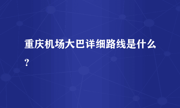 重庆机场大巴详细路线是什么？