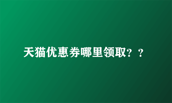 天猫优惠券哪里领取？？