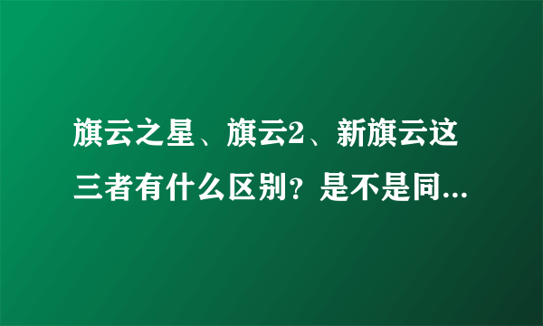 旗云之星、旗云2、新旗云这三者有什么区别？是不是同一个车？