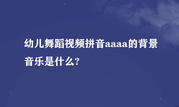 幼儿舞蹈视频拼音aaaa的背景音乐是什么?