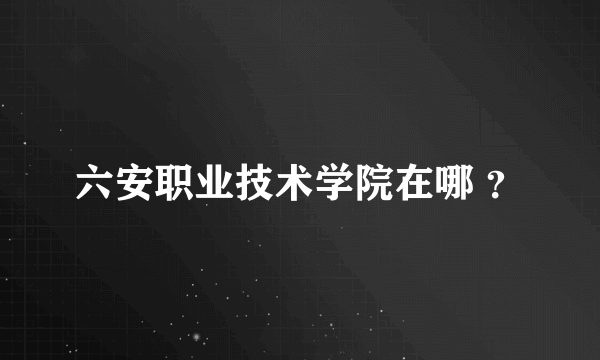 六安职业技术学院在哪 ？