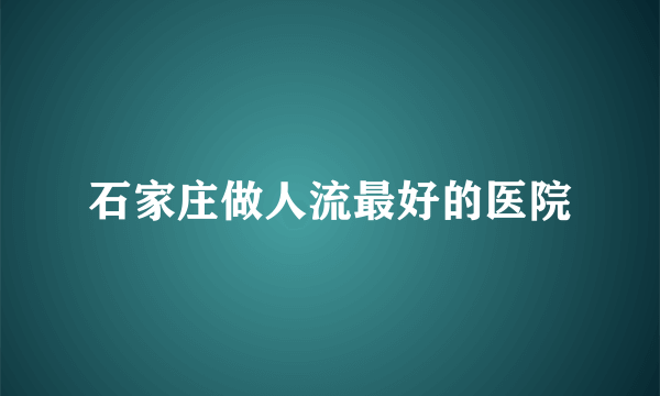 石家庄做人流最好的医院