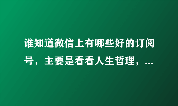 谁知道微信上有哪些好的订阅号，主要是看看人生哲理，经典语句 每日一句 个性签名 等等 杂志