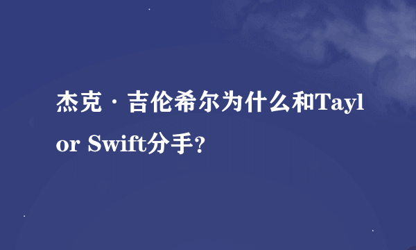 杰克·吉伦希尔为什么和Taylor Swift分手？