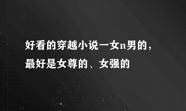 好看的穿越小说一女n男的，最好是女尊的、女强的