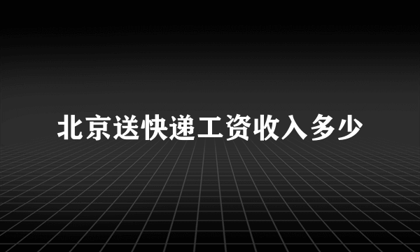 北京送快递工资收入多少