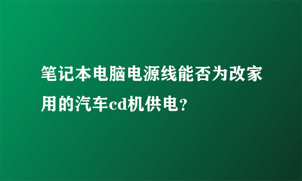 笔记本电脑电源线能否为改家用的汽车cd机供电？